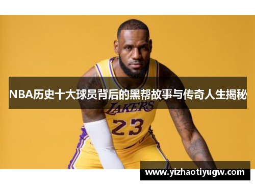 NBA历史十大球员背后的黑帮故事与传奇人生揭秘