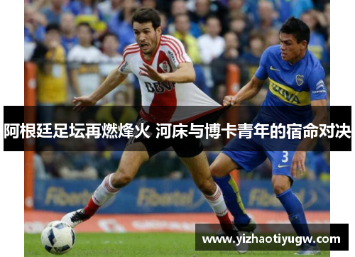 阿根廷足坛再燃烽火 河床与博卡青年的宿命对决
