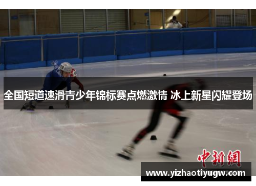 全国短道速滑青少年锦标赛点燃激情 冰上新星闪耀登场