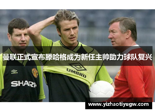 曼联正式宣布滕哈格成为新任主帅助力球队复兴