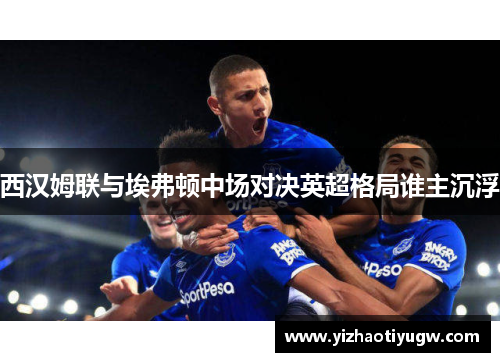 西汉姆联与埃弗顿中场对决英超格局谁主沉浮
