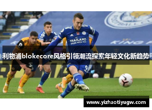 利物浦blokecore风格引领潮流探索年轻文化新趋势