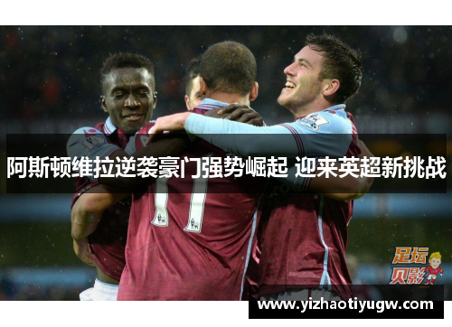 阿斯顿维拉逆袭豪门强势崛起 迎来英超新挑战