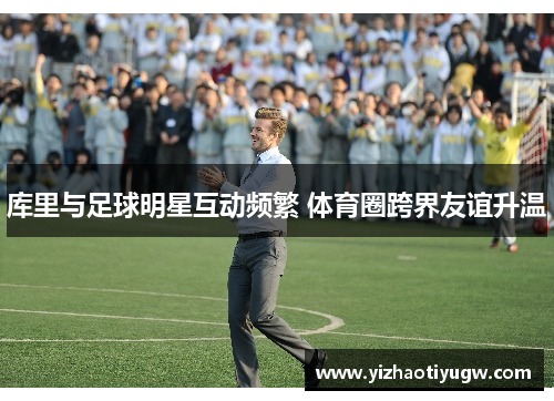 库里与足球明星互动频繁 体育圈跨界友谊升温