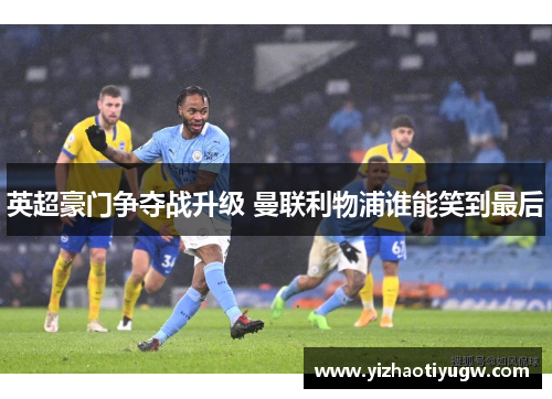 英超豪门争夺战升级 曼联利物浦谁能笑到最后
